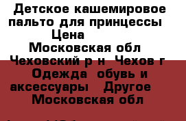 Детское кашемировое пальто для принцессы  › Цена ­ 1 000 - Московская обл., Чеховский р-н, Чехов г. Одежда, обувь и аксессуары » Другое   . Московская обл.